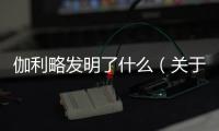 伽利略發明了什么（關于伽利略發明了什么的基本情況說明介紹）