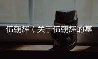 伍朝輝（關于伍朝輝的基本情況說明介紹）