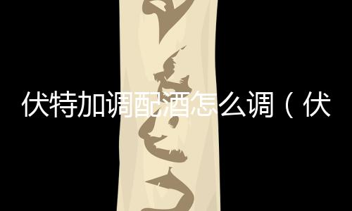 伏特加調配酒怎么調（伏特加預調酒怎么喝）