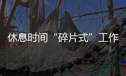 休息時間“碎片式”工作算不算“碎片式加班”？