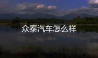 眾泰汽車怎么樣