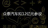 眾泰汽車擬12億元參設汽車金融公司