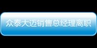 眾泰大邁銷售總經(jīng)理離職 或?qū)⒓用擞^致