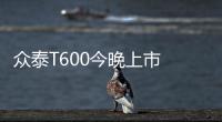 眾泰T600今晚上市 設計大改/預售8
