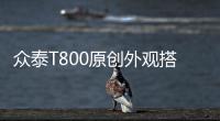 眾泰T800原創外觀搭配超強配置實力夠硬氣