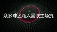眾多球迷涌入曼聯主場抗議 雙紅會或因此延遲開球