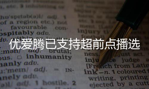 優愛騰已支持超前點播選集解鎖，平臺和消費者的博弈仍在繼續