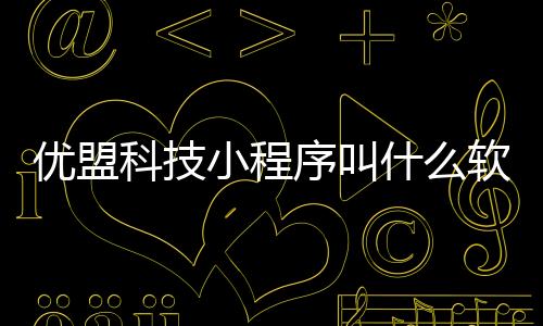 優(yōu)盟科技小程序叫什么軟件名字和優(yōu)盟科技小程序叫什么軟件的情況說明