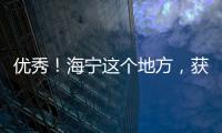 優(yōu)秀！海寧這個(gè)地方，獲得國(guó)家點(diǎn)贊！