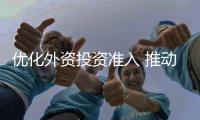 優(yōu)化外資投資準(zhǔn)入 推動(dòng)高水平對(duì)外開放