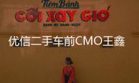 優(yōu)信二手車前CMO王鑫加盟威馬 任首席增長官