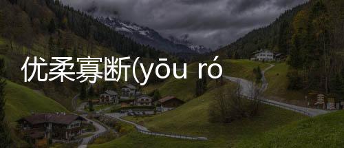 優柔寡斷(yōu róu guǎ duàn)是傳言還是實錘?