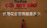 優易花全國客服是多少.優易花人工客服熱線電話