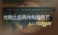 優酷土豆再傳購愛奇藝 視頻網站業再起風云