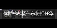 優(yōu)酷總裁楊偉東將擔(dān)任華數(shù)傳媒董事