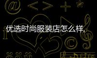 優選時尚服裝店怎么樣,優選實業有限公司