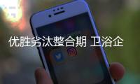 優勝劣汰整合期 衛浴企業如何搞定消費者