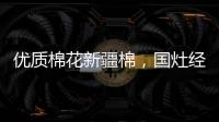 優質棉花新疆棉，國灶經典萬事興！