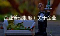 企業管理制度（關于企業管理制度的基本情況說明介紹）