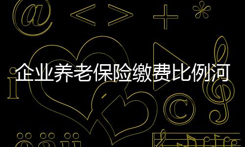 企業(yè)養(yǎng)老保險繳費比例河北?。ㄆ髽I(yè)養(yǎng)老保險繳費比例）