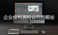 企業偷稅漏稅會刑拘哪些人員（企業偷稅漏稅）