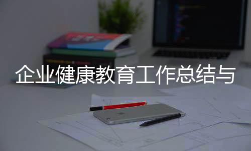 企業(yè)健康教育工作總結(jié)與企業(yè)健康教育理論知識(shí)內(nèi)容的原因