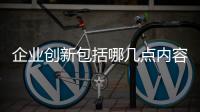 企業創新包括哪幾點內容，企業創新包括哪幾點