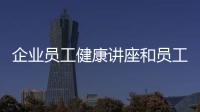 企業(yè)員工健康講座和員工健康知識講座主題題目的詳細介紹