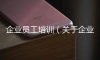 企業員工培訓（關于企業員工培訓的基本情況說明介紹）