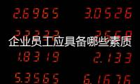 企業員工應具備哪些素質 企業員工應具備的素質是什么