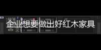 企業想要做出好紅木家具 關鍵在用料方面