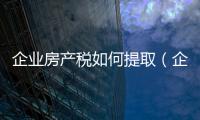 企業(yè)房產(chǎn)稅如何提取（企業(yè)房產(chǎn)稅如何征收）