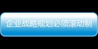 企業戰略規劃必須滾動制訂