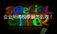 企業所得稅季報怎么收（企業所得稅季報）