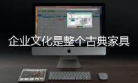 企業文化是整個古典家具企業的核心價值觀