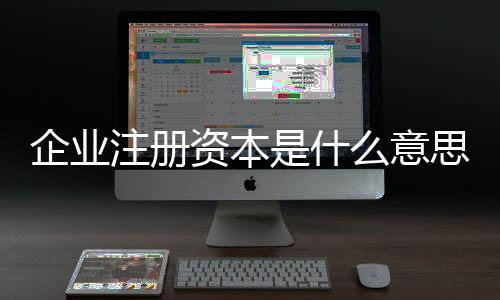 企業注冊資本是什么意思（企業注冊資本）