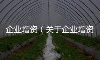 企業增資（關于企業增資的基本情況說明介紹）