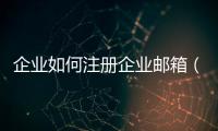 企業如何注冊企業郵箱（企業郵箱里怎么注冊個人郵箱）
