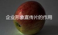 企業形象宣傳片的作用