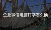 企業微信電腦打字怎么換下一行（電腦打字怎么換下一行）