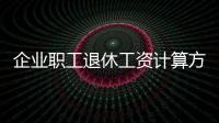 企業(yè)職工退休工資計算方法表（企業(yè)職工退休工資計算方法）