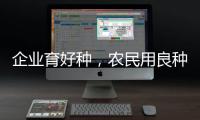 企業育好種，農民用良種 種業振興行動持續推進