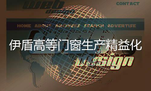 伊盾高等門窗生產精益化管理保質保量更保時,行業資訊