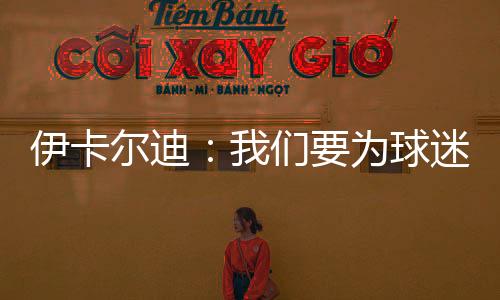 伊卡爾迪：我們要為球迷們貢獻一切