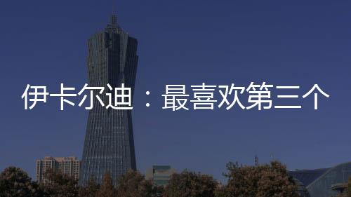 伊卡爾迪：最喜歡第三個進球