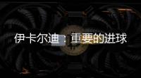 伊卡爾迪：重要的進(jìn)球