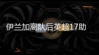 伊蘭加離隊后英超17助，僅次薩拉赫等三人