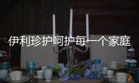 伊利珍護呵護每一個家庭的健康選擇