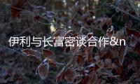 伊利與長富密談合作  欲布子南方市場