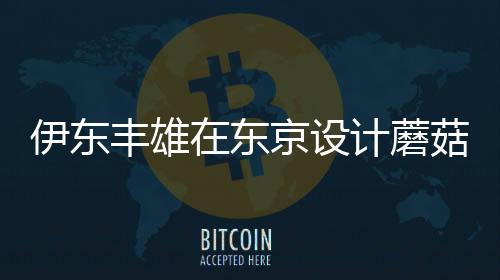 伊東豐雄在東京設計蘑菇狀的公廁（組圖）
